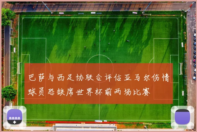 巴萨与西足协联合评估亚马尔伤情球员恐缺席世界杯前两场比赛