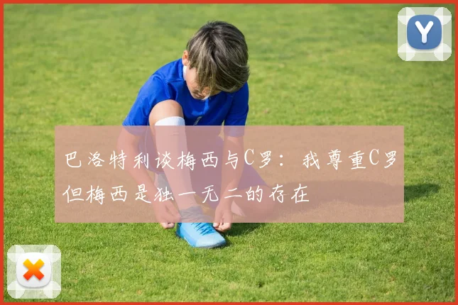 巴洛特利谈梅西与C罗：我尊重C罗但梅西是独一无二的存在