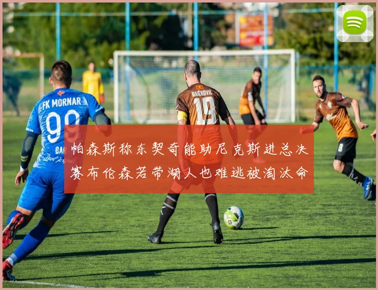 帕森斯称东契奇能助尼克斯进总决赛布伦森若带湖人也难逃被淘汰命运