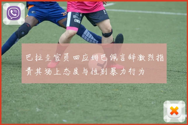巴拉圭官员回应姆巴佩言辞激烈指责其场上态度与性别暴力行为