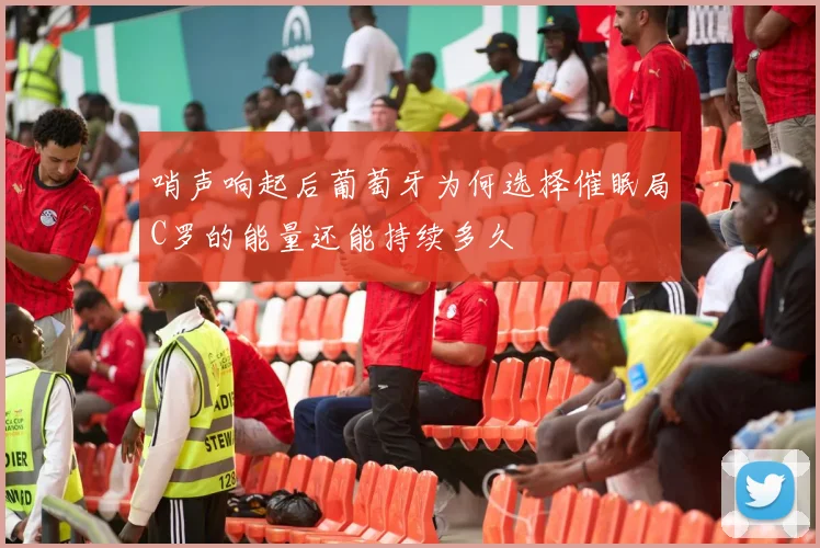 哨声响起后葡萄牙为何选择催眠局C罗的能量还能持续多久