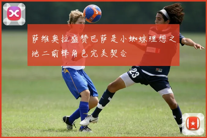 萨维奥拉盛赞巴萨是小蜘蛛理想之地二前锋角色完美契合