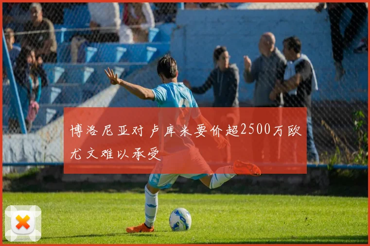 博洛尼亚对卢库米要价超2500万欧尤文难以承受