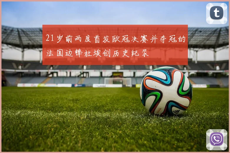 21岁前两度首发欧冠决赛并夺冠的法国边锋杜埃创历史纪录