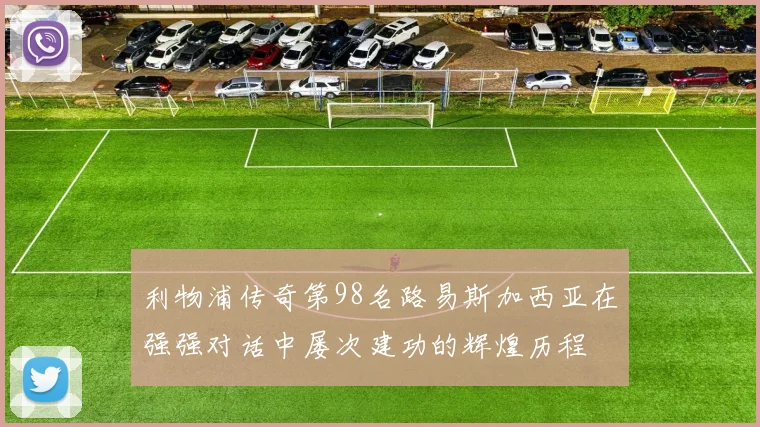 利物浦传奇第98名路易斯加西亚在强强对话中屡次建功的辉煌历程