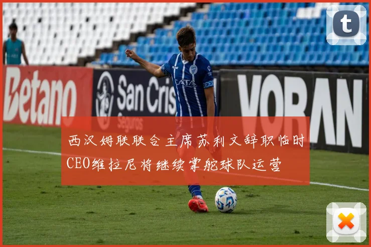 西汉姆联联合主席苏利文辞职临时CEO维拉尼将继续掌舵球队运营