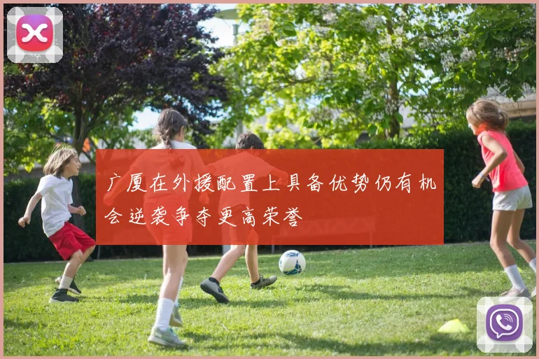 广厦在外援配置上具备优势仍有机会逆袭争夺更高荣誉
