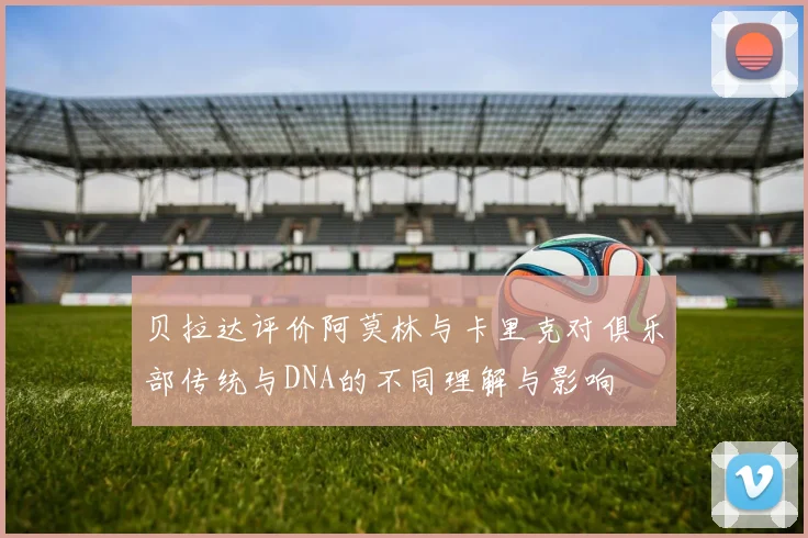 贝拉达评价阿莫林与卡里克对俱乐部传统与DNA的不同理解与影响