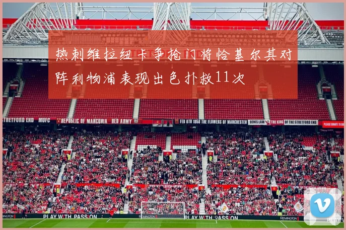 热刺维拉纽卡争抢门将恰基尔其对阵利物浦表现出色扑救11次