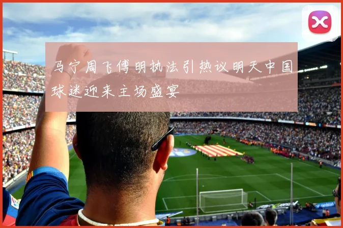 马宁周飞傅明执法引热议明天中国球迷迎来主场盛宴