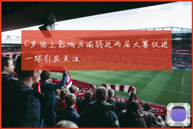 C罗场上影响力减弱近两届大赛仅进一球引发关注