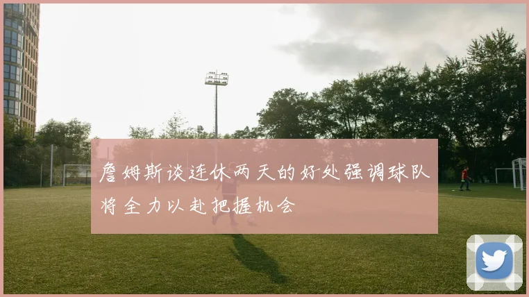 詹姆斯谈连休两天的好处强调球队将全力以赴把握机会