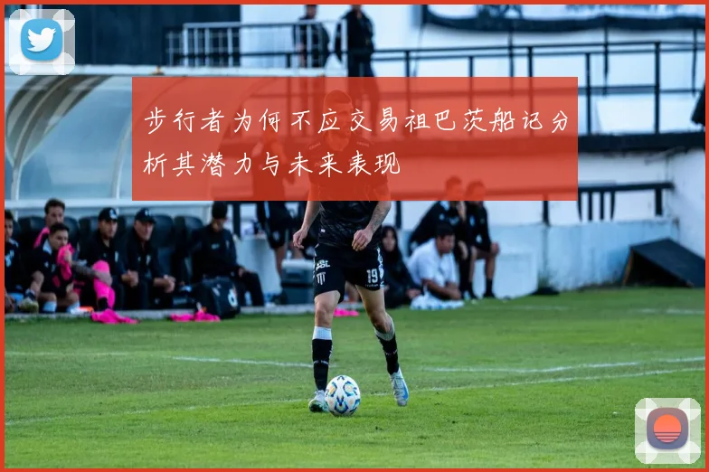 步行者为何不应交易祖巴茨船记分析其潜力与未来表现