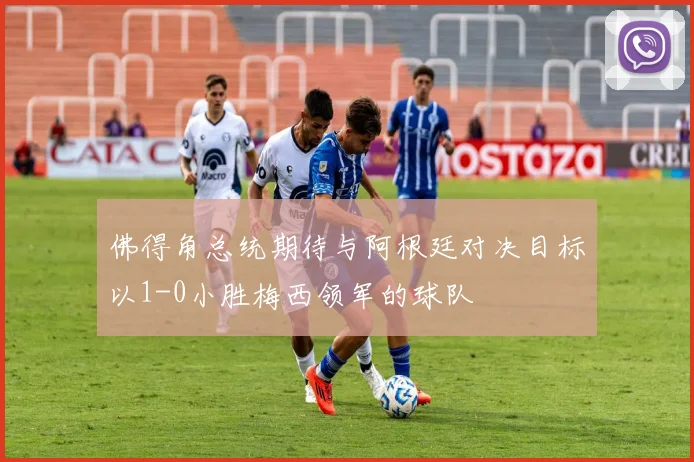 佛得角总统期待与阿根廷对决目标以1-0小胜梅西领军的球队