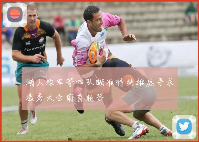 湖人绿军等四队瞄准特纳雄鹿寻求选秀大会前首轮签