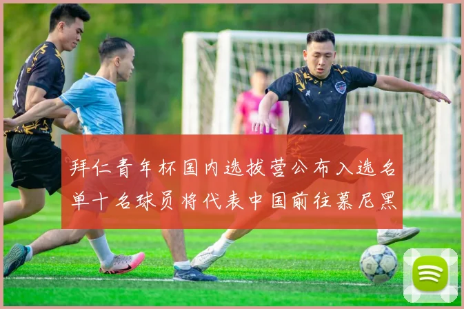 拜仁青年杯国内选拔营公布入选名单十名球员将代表中国前往慕尼黑