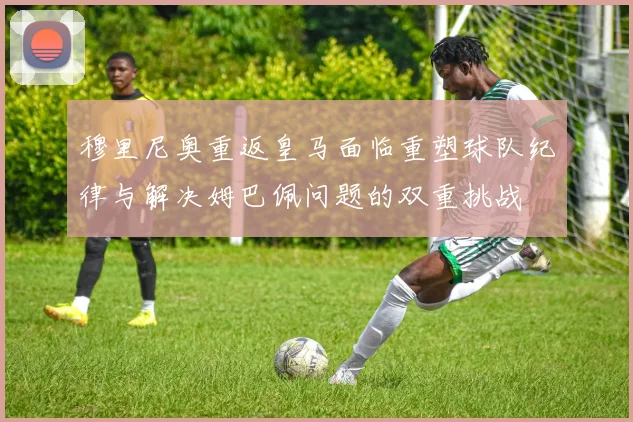穆里尼奥重返皇马面临重塑球队纪律与解决姆巴佩问题的双重挑战