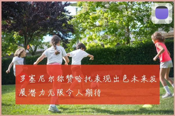 罗塞尼尔称赞哈托表现出色未来发展潜力无限令人期待