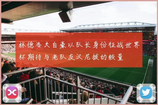 林德洛夫自豪以队长身份征战世界杯期待与老队友汉尼拔的较量